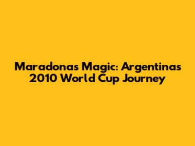 Maradona's Magic: Argentina's 2010 World Cup Journey