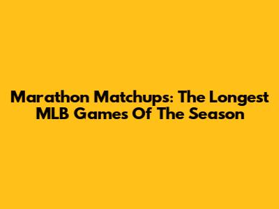 Marathon Matchups: The Longest MLB Games Of The Season