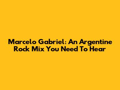 Marcelo Gabriel: An Argentine Rock Mix You Need To Hear