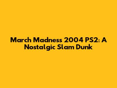 March Madness 2004 PS2: A Nostalgic Slam Dunk