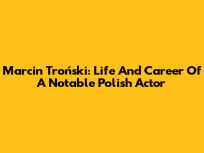 Marcin Troński: Life And Career Of A Notable Polish Actor