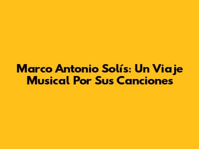 Marco Antonio Solís: Un Viaje Musical Por Sus Canciones