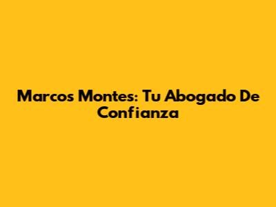 Marcos Montes: Tu Abogado De Confianza