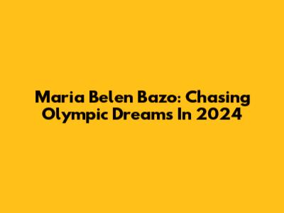 Maria Belen Bazo: Chasing Olympic Dreams In 2024