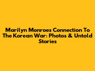 Marilyn Monroe's Connection To The Korean War: Photos & Untold Stories