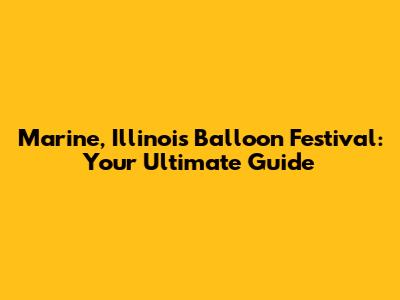 Marine, Illinois Balloon Festival: Your Ultimate Guide