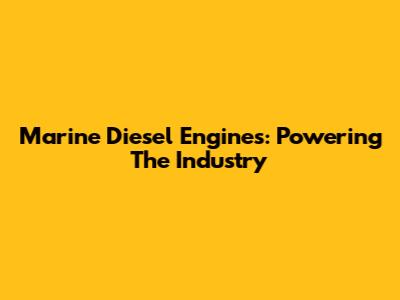 Marine Diesel Engines: Powering The Industry