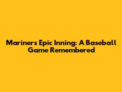 Mariners' Epic Inning: A Baseball Game Remembered