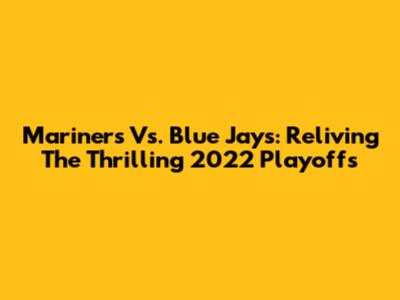 Mariners Vs. Blue Jays: Reliving The Thrilling 2022 Playoffs