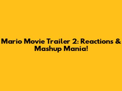 Mario Movie Trailer 2: Reactions & Mashup Mania!