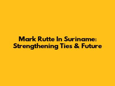 Mark Rutte In Suriname: Strengthening Ties & Future