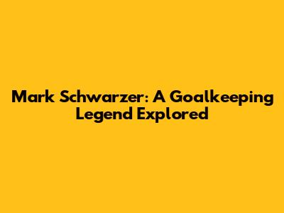 Mark Schwarzer: A Goalkeeping Legend Explored