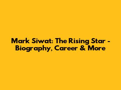 Mark Siwat: The Rising Star - Biography, Career & More
