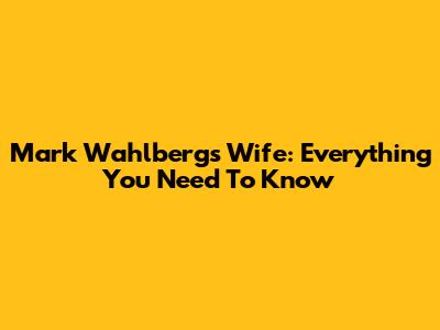 Mark Wahlberg's Wife: Everything You Need To Know