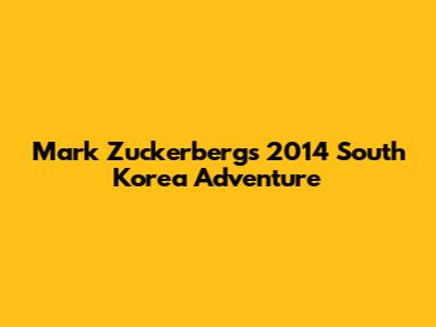 Mark Zuckerberg's 2014 South Korea Adventure