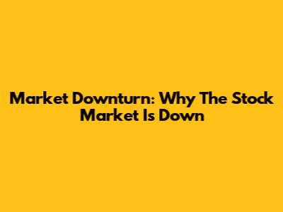 Market Downturn: Why The Stock Market Is Down