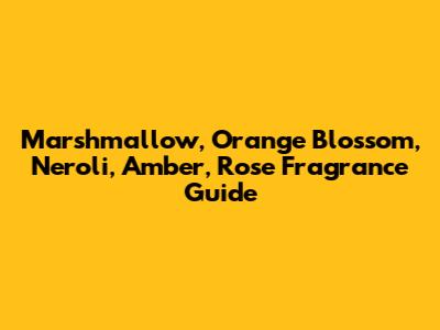 Marshmallow, Orange Blossom, Neroli, Amber, Rose Fragrance Guide