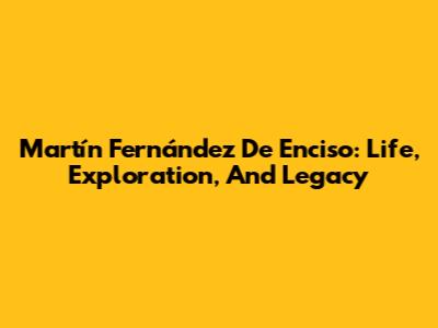 Martín Fernández De Enciso: Life, Exploration, And Legacy