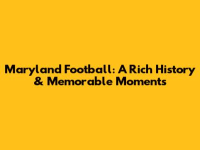 Maryland Football: A Rich History & Memorable Moments