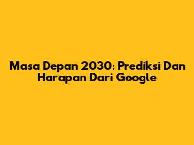 Masa Depan 2030: Prediksi Dan Harapan Dari Google