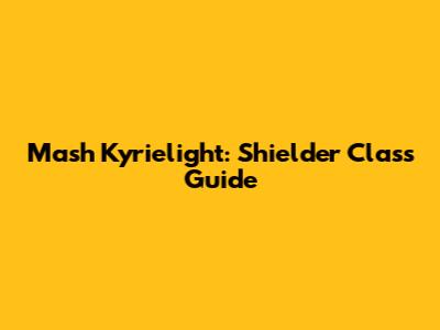 Mash Kyrielight: Shielder Class Guide