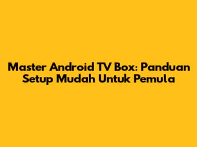 Master Android TV Box: Panduan Setup Mudah Untuk Pemula