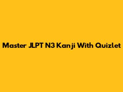 Master JLPT N3 Kanji With Quizlet