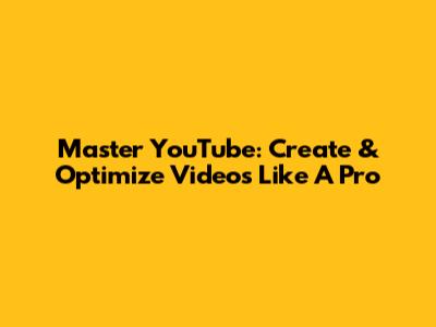 Master YouTube: Create & Optimize Videos Like A Pro