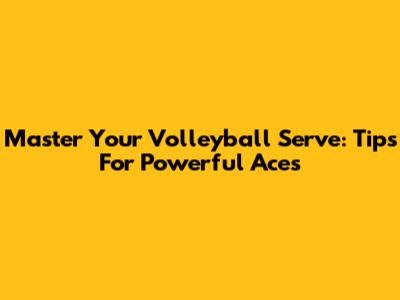 Master Your Volleyball Serve: Tips For Powerful Aces