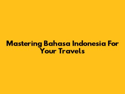 Mastering Bahasa Indonesia For Your Travels