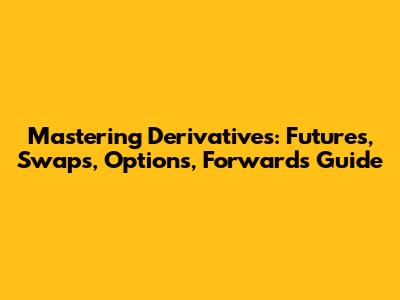 Mastering Derivatives: Futures, Swaps, Options, Forwards Guide