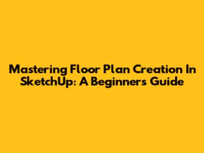 Mastering Floor Plan Creation In SketchUp: A Beginner's Guide
