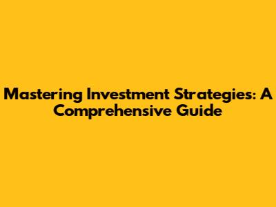 Mastering Investment Strategies: A Comprehensive Guide