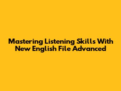 Mastering Listening Skills With New English File Advanced