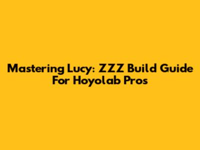 Mastering Lucy: ZZZ Build Guide For Hoyolab Pros