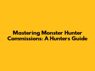 Mastering Monster Hunter Commissions: A Hunter's Guide