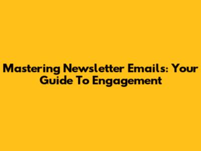 Mastering Newsletter Emails: Your Guide To Engagement