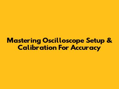 Mastering Oscilloscope Setup & Calibration For Accuracy