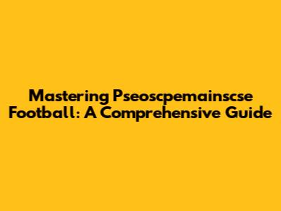 Mastering Pseoscpemainscse Football: A Comprehensive Guide