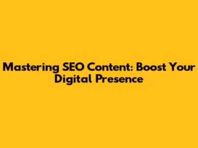Mastering SEO Content: Boost Your Digital Presence