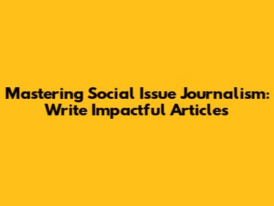 Mastering Social Issue Journalism: Write Impactful Articles
