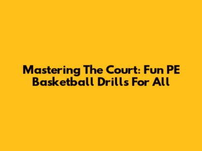 Mastering The Court: Fun PE Basketball Drills For All