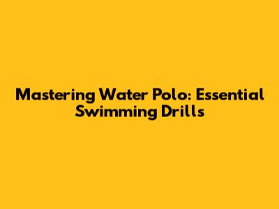 Mastering Water Polo: Essential Swimming Drills