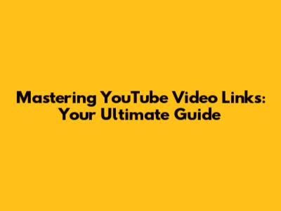 Mastering YouTube Video Links: Your Ultimate Guide