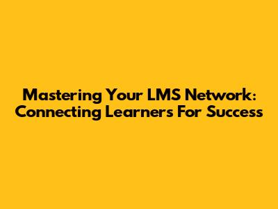 Mastering Your LMS Network: Connecting Learners For Success