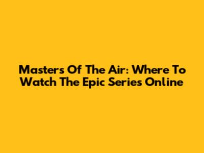 Masters Of The Air: Where To Watch The Epic Series Online