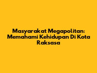 Masyarakat Megapolitan: Memahami Kehidupan Di Kota Raksasa