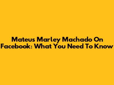 Mateus Marley Machado On Facebook: What You Need To Know