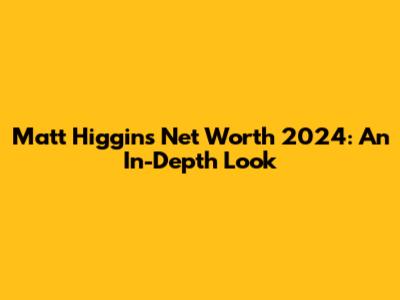 Matt Higgins Net Worth 2024: An In-Depth Look