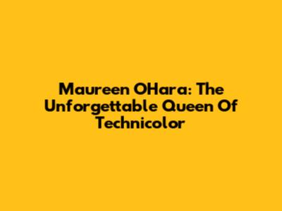 Maureen O'Hara: The Unforgettable Queen Of Technicolor